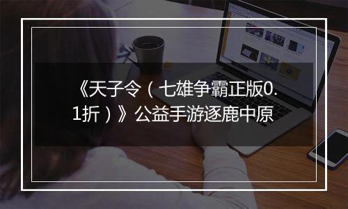 《天子令（七雄争霸正版0.1折）》公益手游逐鹿中原