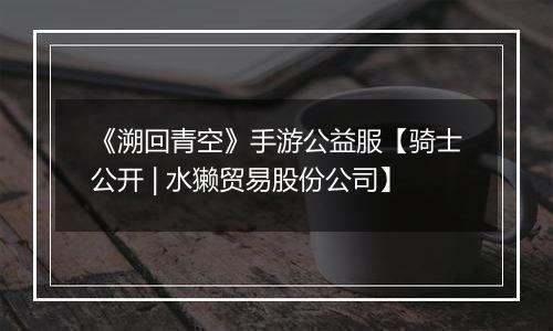 《溯回青空》手游公益服【骑士公开 | 水獭贸易股份公司】
