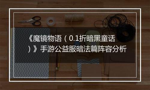 《魔镜物语（0.1折暗黑童话）》手游公益服暗法篇阵容分析