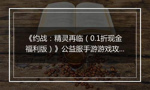 《约战：精灵再临（0.1折现金福利版）》公益服手游游戏攻略