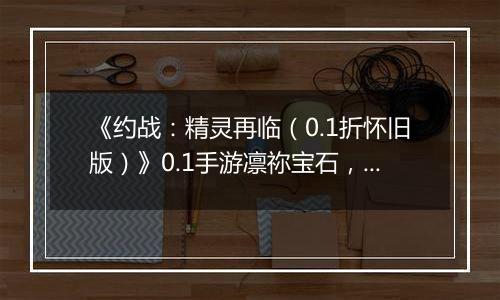 《约战：精灵再临（0.1折怀旧版）》0.1手游凛祢宝石，信物，秘宝，质点及洗练