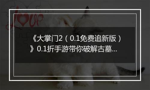 《大掌门2（0.1免费追新版）》0.1折手游带你破解古墓迷云 攻略出炉
