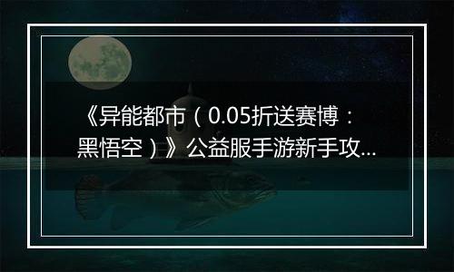 《异能都市（0.05折送赛博：黑悟空）》公益服手游新手攻略