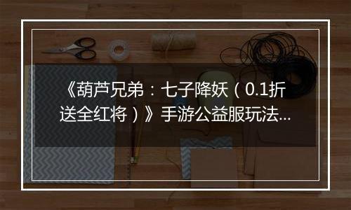 《葫芦兄弟：七子降妖（0.1折送全红将）》手游公益服玩法攻略