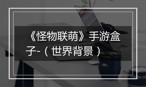 《怪物联萌》手游盒子-（世界背景）