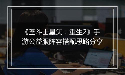《圣斗士星矢：重生2》手游公益服阵容搭配思路分享