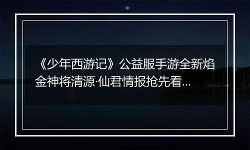 《少年西游记》公益服手游全新焰金神将清源·仙君情报抢先看！