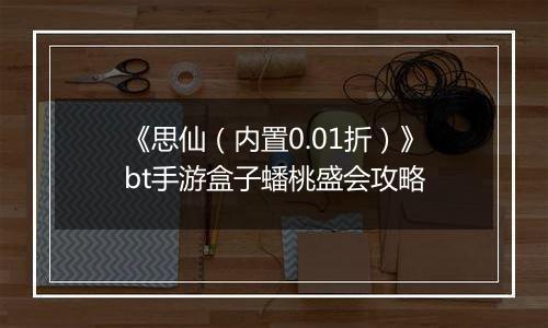 《思仙（内置0.01折）》bt手游盒子蟠桃盛会攻略