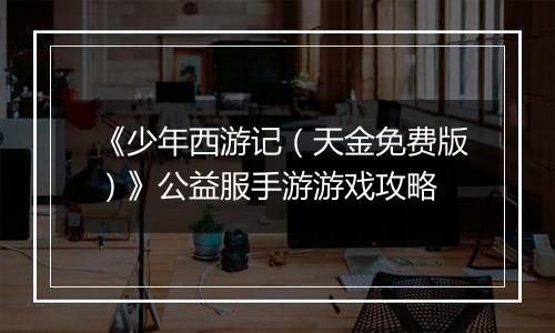 《少年西游记（天金免费版）》公益服手游游戏攻略