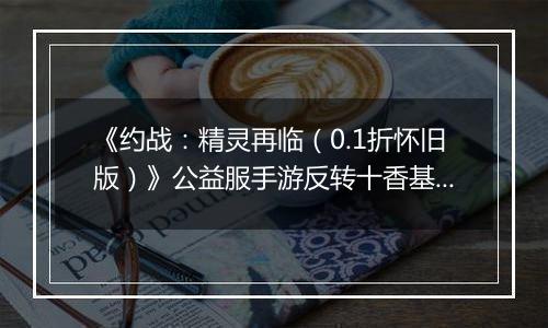 《约战：精灵再临（0.1折怀旧版）》公益服手游反转十香基础介绍篇