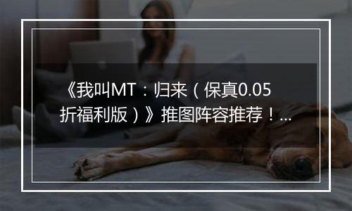 《我叫MT：归来（保真0.05折福利版）》推图阵容推荐！手游盒子“冰雷两重天”炮姐羞花双核体系