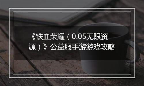 《铁血荣耀（0.05无限资源）》公益服手游游戏攻略