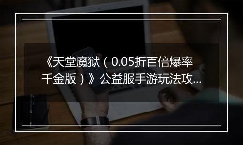 《天堂魔狱（0.05折百倍爆率千金版）》公益服手游玩法攻略