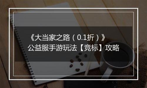 《大当家之路（0.1折）》公益服手游玩法【竞标】攻略