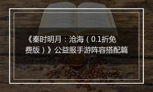 《秦时明月：沧海（0.1折免费版）》公益服手游阵容搭配篇