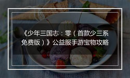 《少年三国志：零（首款少三系免费版）》公益服手游宝物攻略