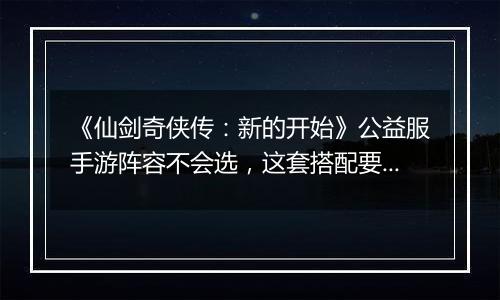 《仙剑奇侠传：新的开始》公益服手游阵容不会选，这套搭配要不试试？
