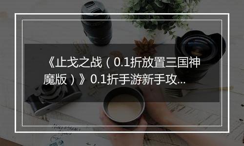 《止戈之战（0.1折放置三国神魔版）》0.1折手游新手攻略