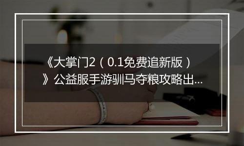 《大掌门2（0.1免费追新版）》公益服手游驯马夺粮攻略出炉策马战金陵