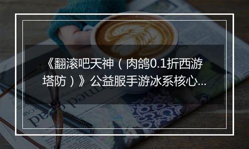 《翻滚吧天神（肉鸽0.1折西游塔防）》公益服手游冰系核心玩法