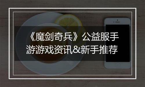 《魔剑奇兵》公益服手游游戏资讯&新手推荐