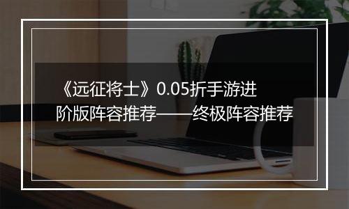 《远征将士》0.05折手游进阶版阵容推荐——终极阵容推荐