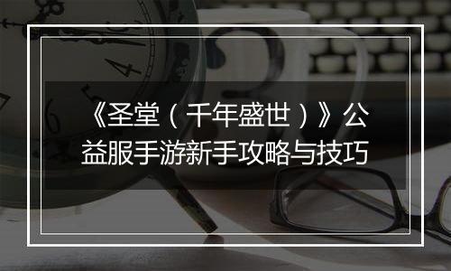 《圣堂（千年盛世）》公益服手游新手攻略与技巧