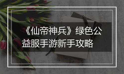 《仙帝神兵》绿色公益服手游新手攻略