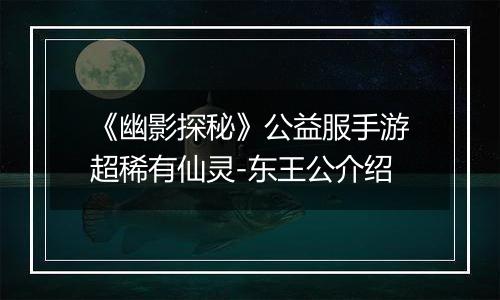 《幽影探秘》公益服手游超稀有仙灵-东王公介绍