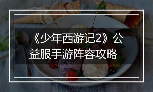 《少年西游记2》公益服手游阵容攻略