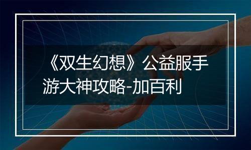 《双生幻想》公益服手游大神攻略-加百利