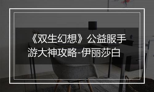 《双生幻想》公益服手游大神攻略-伊丽莎白