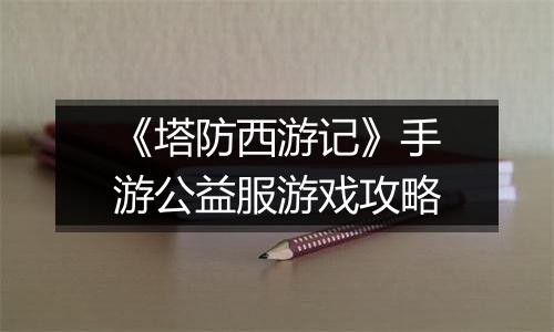 《塔防西游记》手游公益服游戏攻略