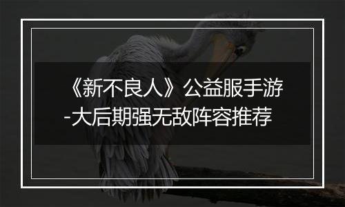 《新不良人》公益服手游-大后期强无敌阵容推荐