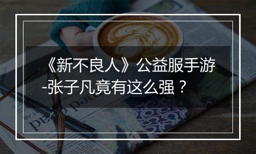 《新不良人》公益服手游-张子凡竟有这么强？