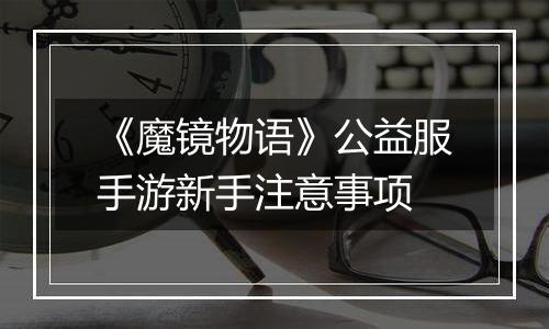 《魔镜物语》公益服手游新手注意事项