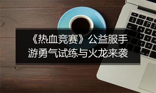 《热血竞赛》公益服手游勇气试练与火龙来袭