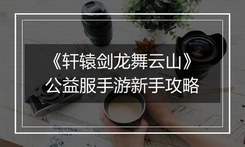 《轩辕剑龙舞云山》公益服手游新手攻略