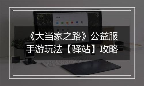 《大当家之路》公益服手游玩法【驿站】攻略