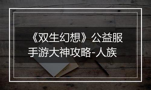 《双生幻想》公益服手游大神攻略-人族