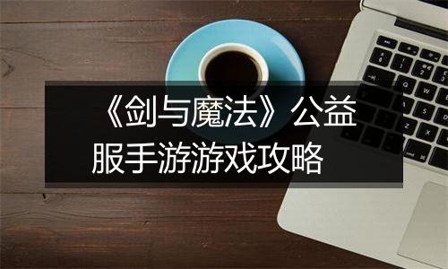 《剑与魔法》公益服手游游戏攻略