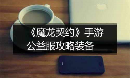 《魔龙契约》手游公益服攻略装备