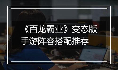 《百龙霸业》变态版手游阵容搭配推荐