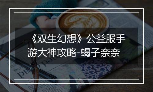 《双生幻想》公益服手游大神攻略-蝎子奈奈