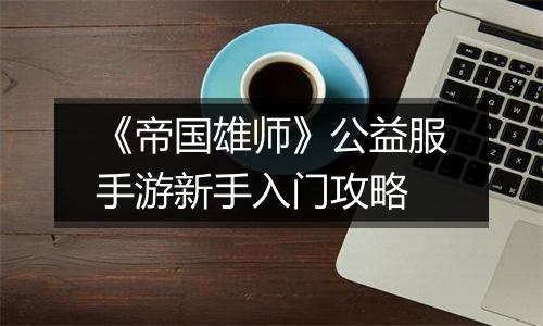 《帝国雄师》公益服手游新手入门攻略