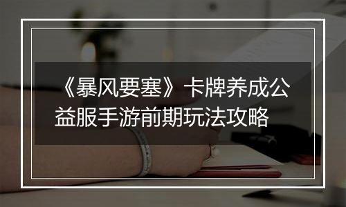 《暴风要塞》卡牌养成公益服手游前期玩法攻略