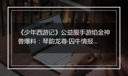《少年西游记》公益服手游焰金神兽爆料：琴韵龙尊·囚牛情报抢先看！