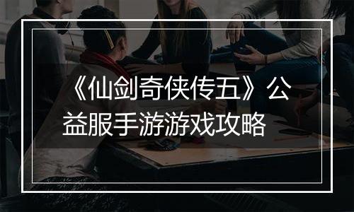 《仙剑奇侠传五》公益服手游游戏攻略