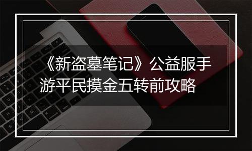 《新盗墓笔记》公益服手游平民摸金五转前攻略