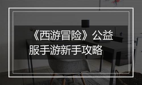 《西游冒险》公益服手游新手攻略